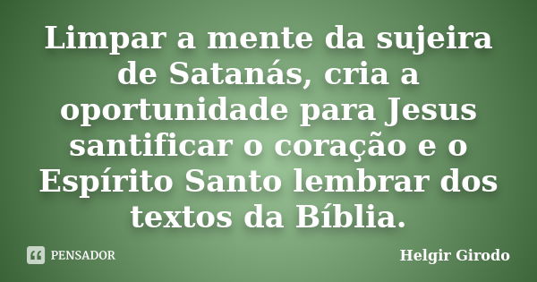 Limpar a mente da sujeira de Satanás, cria a oportunidade para Jesus santificar o coração e o Espírito Santo lembrar dos textos da Bíblia.... Frase de Helgir Girodo.