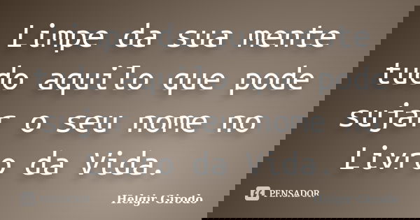 Limpe da sua mente tudo aquilo que pode sujar o seu nome no Livro da Vida.... Frase de Helgir Girodo.