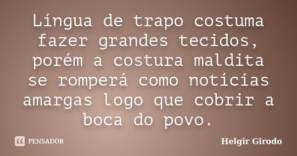 Língua de trapo costuma fazer grandes tecidos, porém a costura maldita se romperá como notícias amargas logo que cobrir a boca do povo.... Frase de Helgir Girodo.