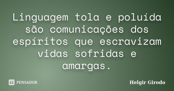 Linguagem tola e poluída são comunicações dos espíritos que escravizam vidas sofridas e amargas.... Frase de Helgir Girodo.