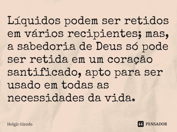 ⁠Líquidos podem ser retidos em vários recipientes; mas, a sabedoria de Deus só pode ser retida em um coração santificado, apto para ser usado em todas as necess... Frase de Helgir Girodo.