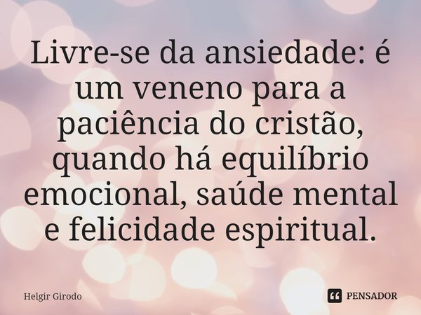 ⁠Livre-se da ansiedade: é um veneno para a paciência do cristão, quando há equilíbrio emocional, saúde mental e felicidade espiritual.... Frase de Helgir Girodo.
