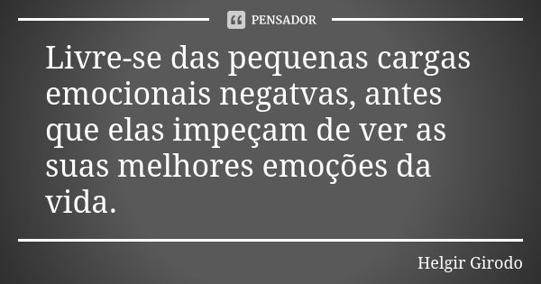 Livre-se das pequenas cargas emocionais negatvas, antes que elas impeçam de ver as suas melhores emoções da vida.... Frase de Helgir Girodo.