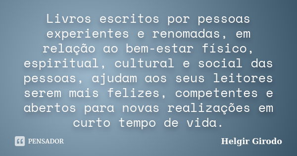 Livros escritos por pessoas experientes e renomadas, em relação ao bem-estar físico, espiritual, cultural e social das pessoas, ajudam aos seus leitores serem m... Frase de Helgir Girodo.