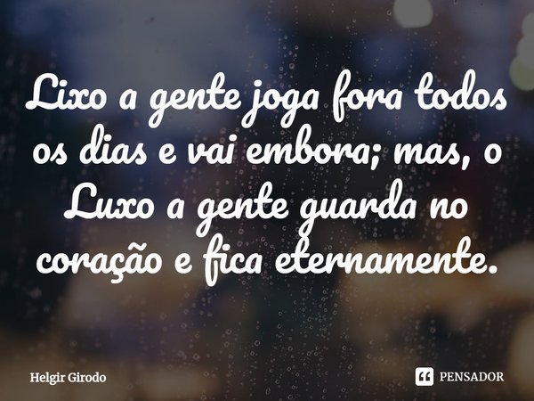 ⁠Lixo a gente joga fora todos os dias e vai embora; mas, o Luxo a gente guarda no coração e fica eternamente.... Frase de Helgir Girodo.