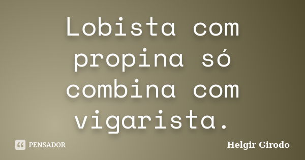 Lobista com propina só combina com vigarista.... Frase de Helgir Girodo.