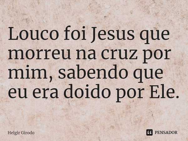 ⁠Louco foi Jesus que morreu na cruz por mim, sabendo que eu era doido por Ele.... Frase de Helgir Girodo.
