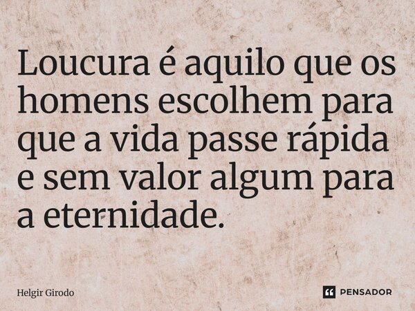 ⁠Loucura é aquilo que os homens escolhem para que a vida passe rápida e sem valor algum para a eternidade.... Frase de Helgir Girodo.