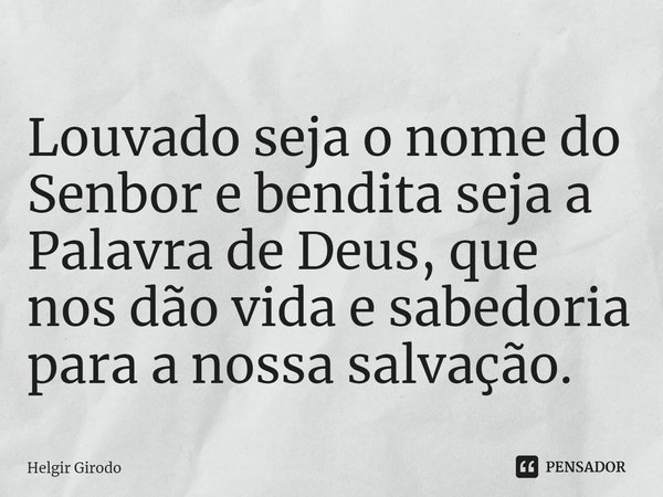 ⁠Louvado seja o nome do Senbor e bendita seja a Palavra de Deus, que nos dão vida e sabedoria para a nossa salvação.... Frase de Helgir Girodo.