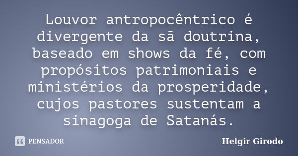 Louvor antropocêntrico é divergente da sã doutrina, baseado em shows da fé, com propósitos patrimoniais e ministérios da prosperidade, cujos pastores sustentam ... Frase de Helgir Girodo.