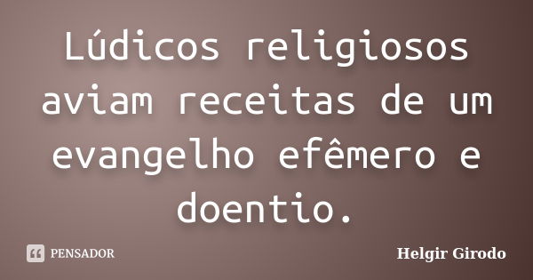 Lúdicos religiosos aviam receitas de um evangelho efêmero e doentio.... Frase de Helgir Girodo.