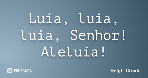 Luia, luia, luia, Senhor! Aleluia!... Frase de Helgir Girodo.