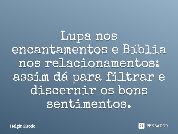 Lupa nos encantamentos e Bíblia nos relacionamentos: assim dá para filtrar e discernir os bons sentimentos.... Frase de Helgir Girodo.