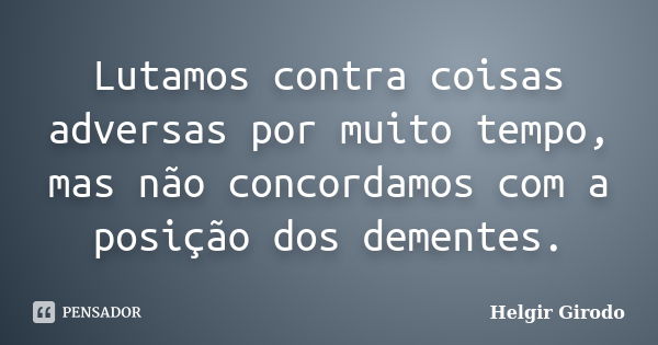 Lutamos contra coisas adversas por muito tempo, mas não concordamos com a posição dos dementes.... Frase de Helgir Girodo.