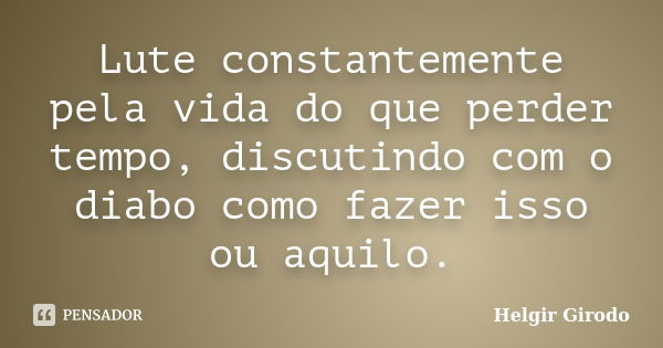 Lute constantemente pela vida do que perder tempo, discutindo com o diabo como fazer isso ou aquilo.... Frase de Helgir Girodo.