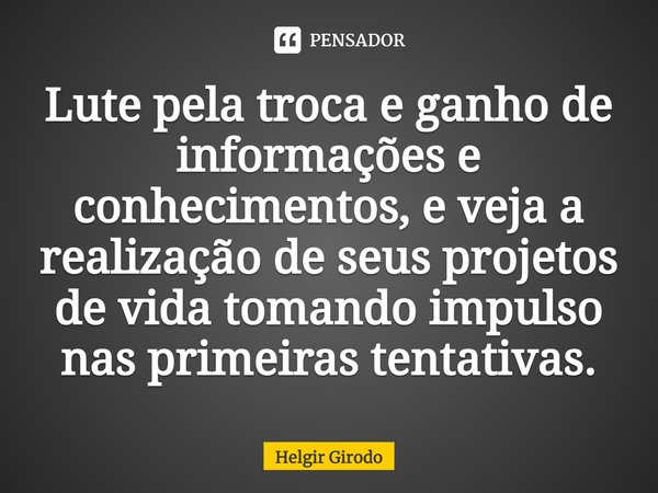 ⁠Lute pela troca e ganho de informações e conhecimentos, e veja a realização de seus projetos de vida tomando impulso nas primeiras tentativas.... Frase de Helgir Girodo.
