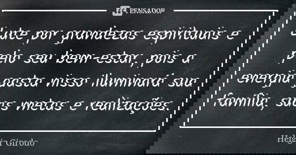 Lute por grandezas espirituais e pelo seu bem-estar, pois a energia gasta nisso iluminará sua família, suas metas e realizações.... Frase de Helgir Girodo.