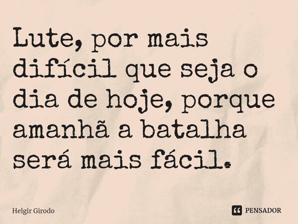 ⁠Lute, por mais difícil que seja o dia de hoje, porque amanhã a batalha será mais fácil.... Frase de Helgir Girodo.