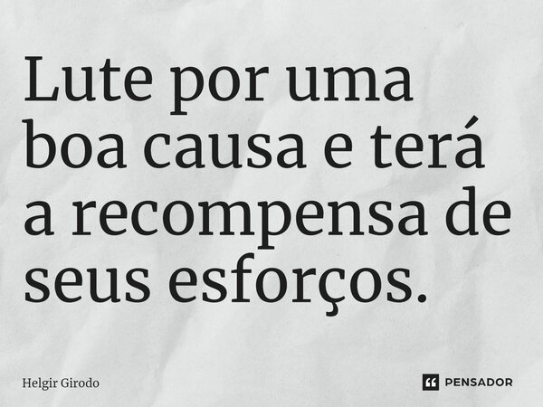 ⁠Lute por uma boa causa e terá a recompensa de seus esforços.... Frase de Helgir Girodo.