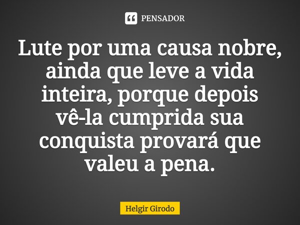 Lute por uma causa nobre, ainda que leve a vida inteira, porque depois vê-la cumprida sua conquista provará que valeu a pena.... Frase de Helgir Girodo.