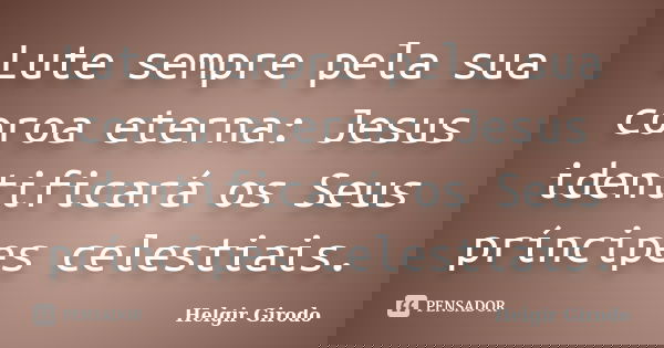 Lute sempre pela sua coroa eterna: Jesus identificará os Seus príncipes celestiais.... Frase de Helgir Girodo.