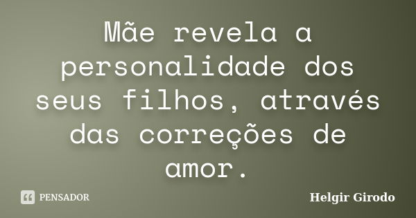 Mãe revela a personalidade dos seus filhos, através das correções de amor.... Frase de Helgir Girodo.