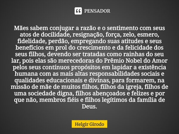 ⁠Mães sabem conjugar a razão e o sentimento com seus atos de docilidade, resignação, força, zelo, esmero, fidelidade, perdão, empregando suas atitudes e seus be... Frase de Helgir Girodo.