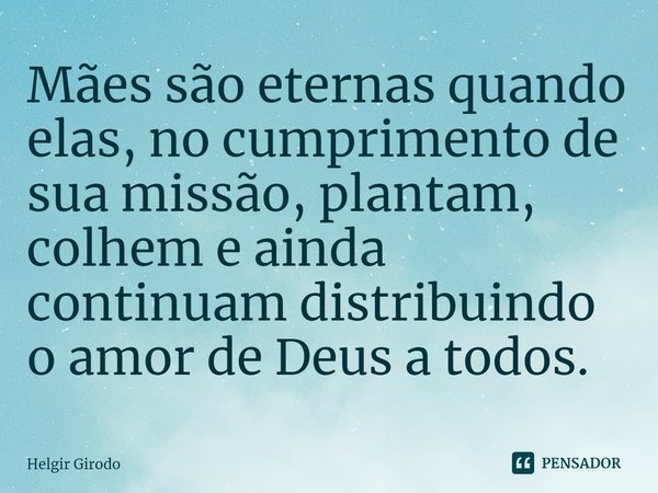 ⁠Mães são eternas quando elas, no cumprimento de sua missão, plantam, colhem e ainda continuam distribuindo o amor de Deus a todos.... Frase de Helgir Girodo.