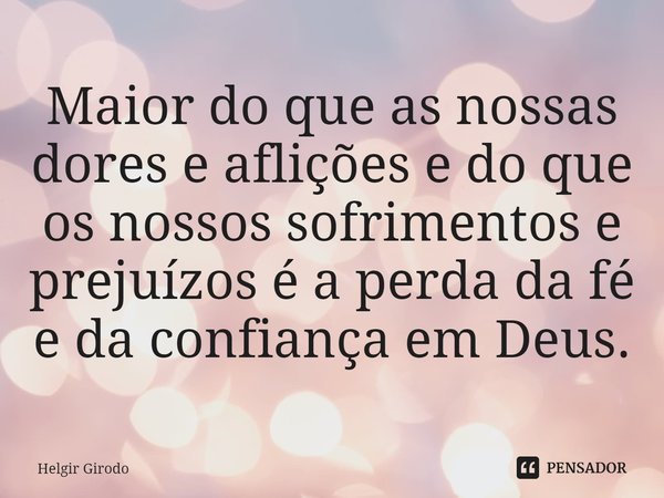 Maior do que as nossas dores e aflições e do que os nossos sofrimentos e prejuízos é a perda da fé e da confiança em Deus.⁠... Frase de Helgir Girodo.