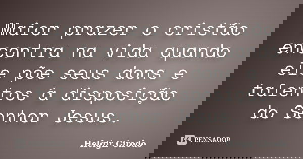 Maior prazer o cristão encontra na vida quando ele põe seus dons e talentos à disposição do Senhor Jesus.... Frase de Helgir Girodo.