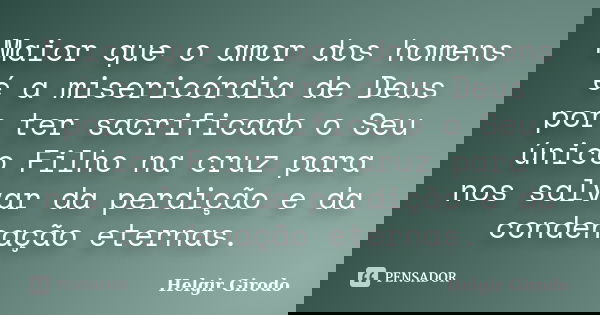 Maior que o amor dos homens é a misericórdia de Deus por ter sacrificado o Seu único Filho na cruz para nos salvar da perdição e da condenação eternas.... Frase de Helgir Girodo.