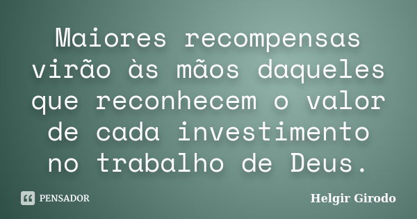 Maiores recompensas virão às mãos daqueles que reconhecem o valor de cada investimento no trabalho de Deus.... Frase de Helgir Girodo.