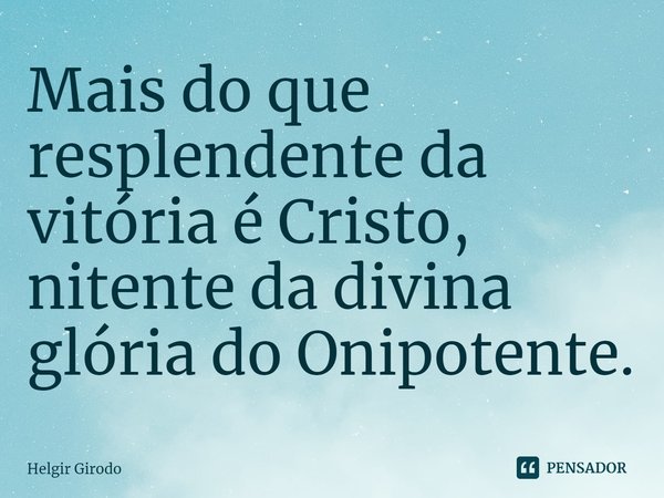 ⁠Mais do que resplendente da vitória é Cristo, nitente da divina glória do Onipotente.... Frase de Helgir Girodo.