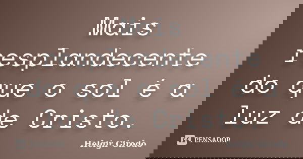 Mais resplandecente do que o sol é a luz de Cristo.... Frase de Helgir Girodo.
