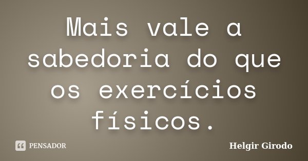 Mais vale a sabedoria do que os exercícios físicos.... Frase de Helgir Girodo.