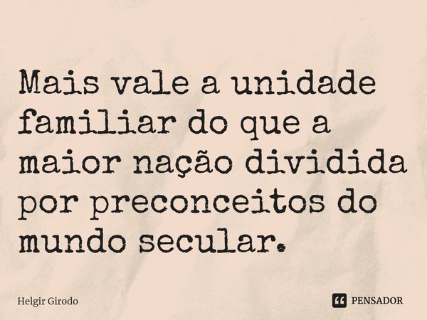 ⁠Mais vale a unidade familiar do que a maior nação dividida por preconceitos do mundo secular.... Frase de Helgir Girodo.