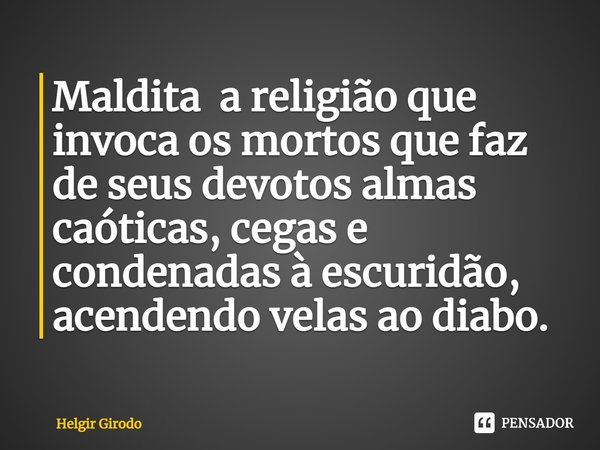 ⁠Maldita a religião que invoca os mortos que faz de seus devotos almas caóticas, cegas e condenadas à escuridão, acendendo velas ao diabo.... Frase de Helgir Girodo.