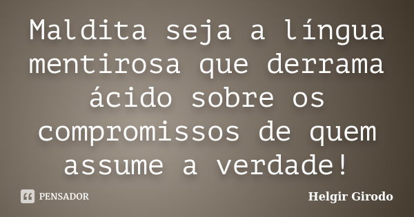 Maldita seja a língua mentirosa que derrama ácido sobre os compromissos de quem assume a verdade!... Frase de Helgir Girodo.