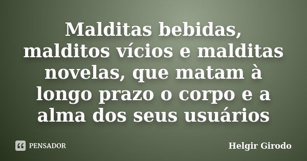 Malditas bebidas, malditos vícios e malditas novelas, que matam à longo prazo o corpo e a alma dos seus usuários... Frase de Helgir Girodo.