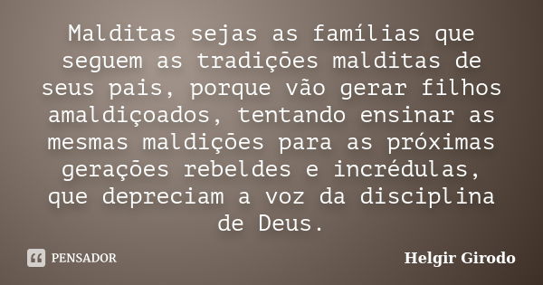 Malditas sejas as famílias que seguem as tradições malditas de seus pais, porque vão gerar filhos amaldiçoados, tentando ensinar as mesmas maldições para as pró... Frase de Helgir Girodo.