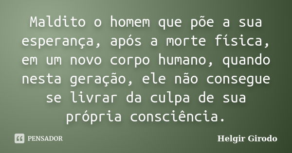 Maldito o homem que põe a sua esperança, após a morte física, em um novo corpo humano, quando nesta geração, ele não consegue se livrar da culpa de sua própria ... Frase de Helgir Girodo.