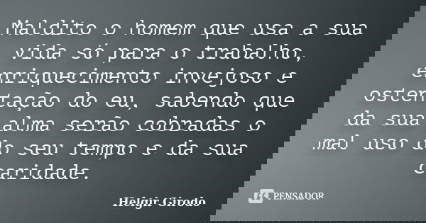 Maldito o homem que usa a sua vida só para o trabalho, enriquecimento invejoso e ostentação do eu, sabendo que da sua alma serão cobradas o mal uso do seu tempo... Frase de Helgir Girodo.