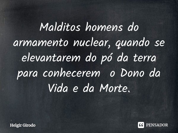 ⁠Malditos homens do armamento nuclear, quando se elevantarem do pó da terra para conhecerem o Dono da Vida e da Morte.... Frase de Helgir Girodo.