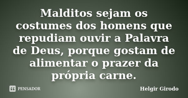 Malditos sejam os costumes dos homens que repudiam ouvir a Palavra de Deus, porque gostam de alimentar o prazer da própria carne.... Frase de Helgir Girodo.