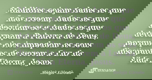 Malditos sejam todos os que não creem, todos os que desviam-se e todos os que deturpam a Palavra de Deus, porque eles impedem os seus discípulos de verem a Luz ... Frase de Helgir Girodo.