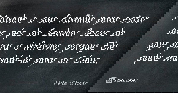 Mande a sua família para estar aos pés do Senhor Jesus do que para o inferno, porque Ele pode mandá-la para os Céus.... Frase de Helgir Girodo.