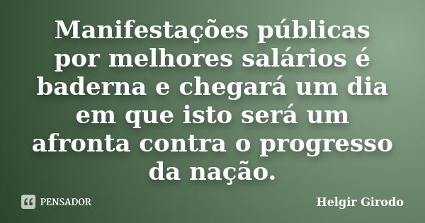 Manifestações públicas por melhores salários é baderna e chegará um dia em que isto será um afronta contra o progresso da nação.... Frase de Helgir Girodo.