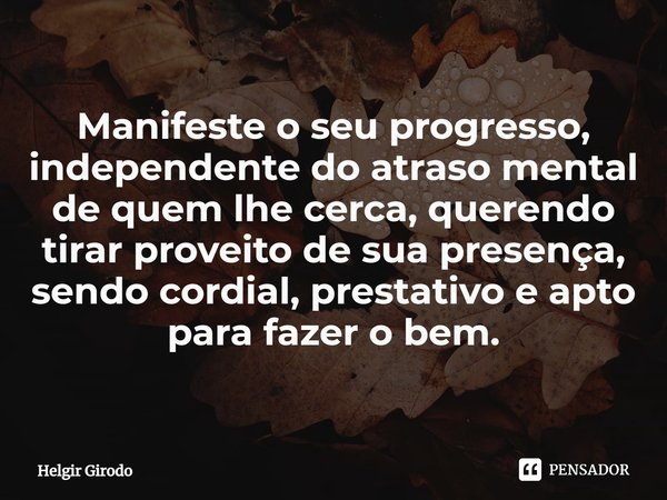 ⁠Manifeste o seu progresso, independente do atraso mental de quem lhe cerca, querendo tirar proveito de sua presença, sendo cordial, prestativo e apto para faze... Frase de Helgir Girodo.