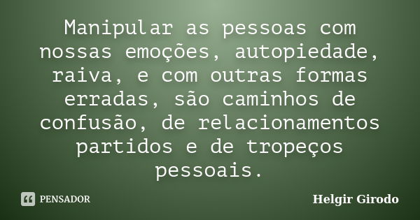 Manipular as pessoas com nossas emoções, autopiedade, raiva, e com outras formas erradas, são caminhos de confusão, de relacionamentos partidos e de tropeços pe... Frase de Helgir Girodo.