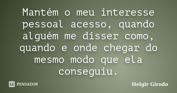 Mantém o meu interesse pessoal acesso, quando alguém me disser como, quando e onde chegar do mesmo modo que ela conseguiu.... Frase de Helgir Girodo.